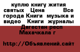 куплю книгу жития святых › Цена ­ 700 - Все города Книги, музыка и видео » Книги, журналы   . Дагестан респ.,Махачкала г.